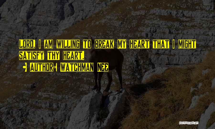 Watchman Nee Quotes: Lord, I Am Willing To Break My Heart That I Might Satisfy Thy Heart.