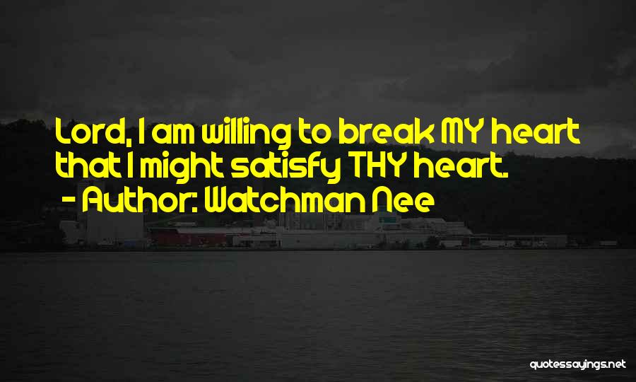 Watchman Nee Quotes: Lord, I Am Willing To Break My Heart That I Might Satisfy Thy Heart.