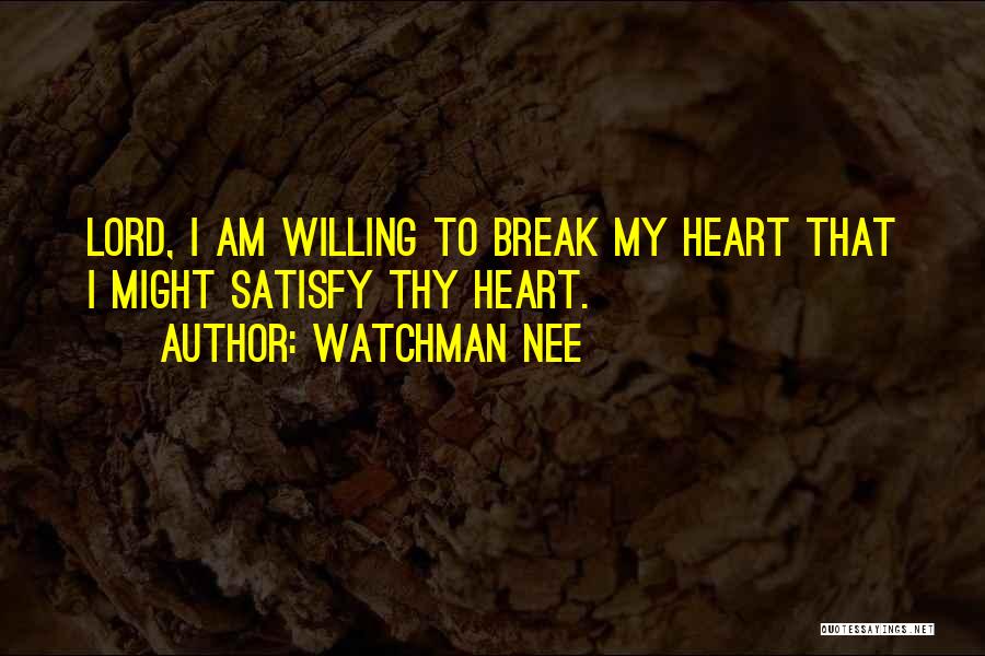 Watchman Nee Quotes: Lord, I Am Willing To Break My Heart That I Might Satisfy Thy Heart.