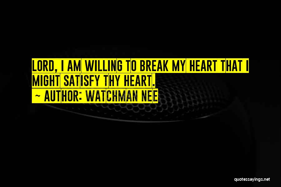 Watchman Nee Quotes: Lord, I Am Willing To Break My Heart That I Might Satisfy Thy Heart.