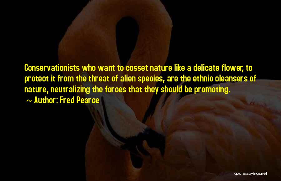 Fred Pearce Quotes: Conservationists Who Want To Cosset Nature Like A Delicate Flower, To Protect It From The Threat Of Alien Species, Are