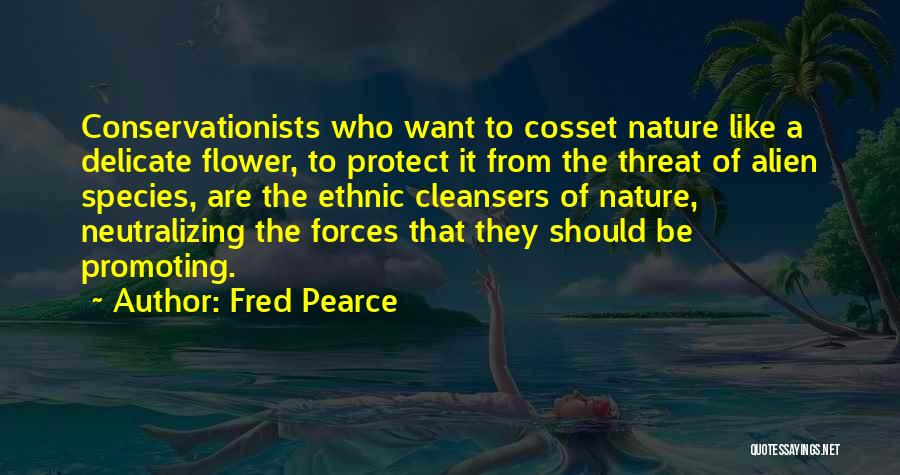 Fred Pearce Quotes: Conservationists Who Want To Cosset Nature Like A Delicate Flower, To Protect It From The Threat Of Alien Species, Are