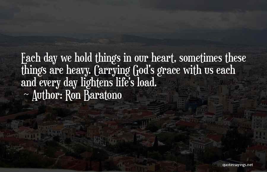 Ron Baratono Quotes: Each Day We Hold Things In Our Heart, Sometimes These Things Are Heavy. Carrying God's Grace With Us Each And