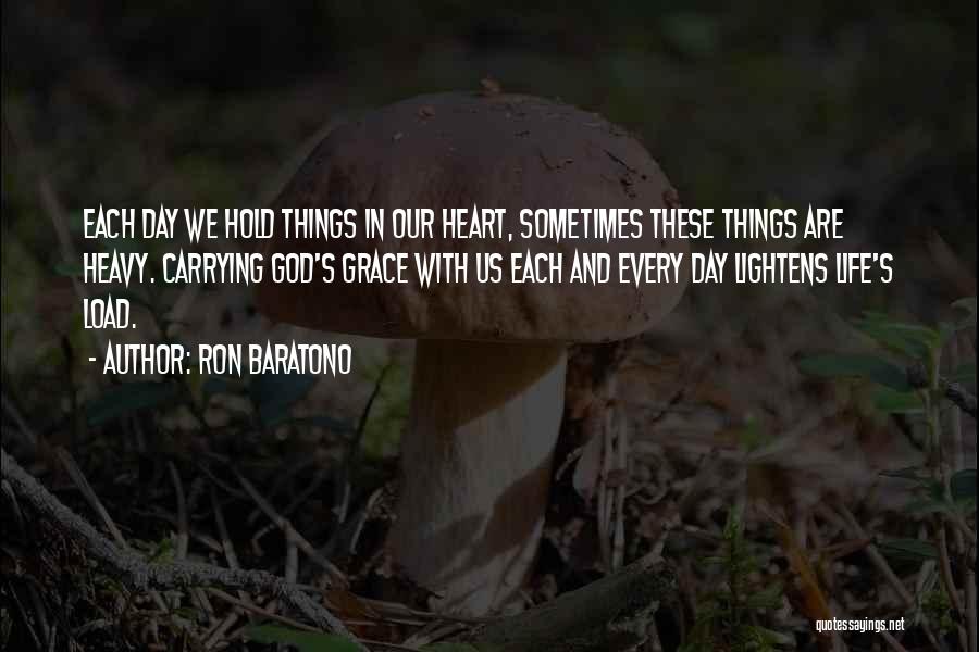 Ron Baratono Quotes: Each Day We Hold Things In Our Heart, Sometimes These Things Are Heavy. Carrying God's Grace With Us Each And