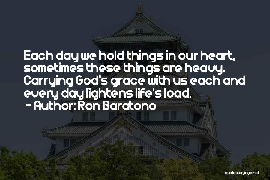 Ron Baratono Quotes: Each Day We Hold Things In Our Heart, Sometimes These Things Are Heavy. Carrying God's Grace With Us Each And