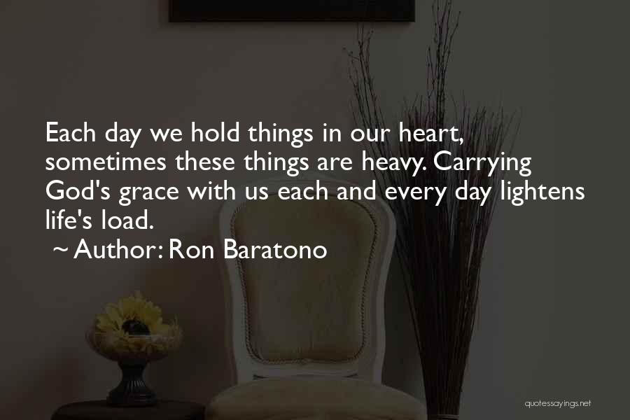 Ron Baratono Quotes: Each Day We Hold Things In Our Heart, Sometimes These Things Are Heavy. Carrying God's Grace With Us Each And