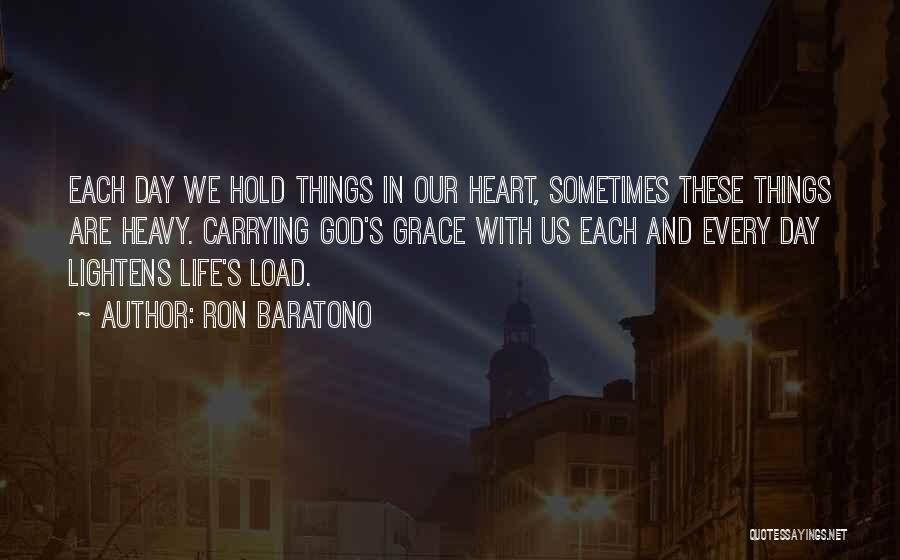 Ron Baratono Quotes: Each Day We Hold Things In Our Heart, Sometimes These Things Are Heavy. Carrying God's Grace With Us Each And