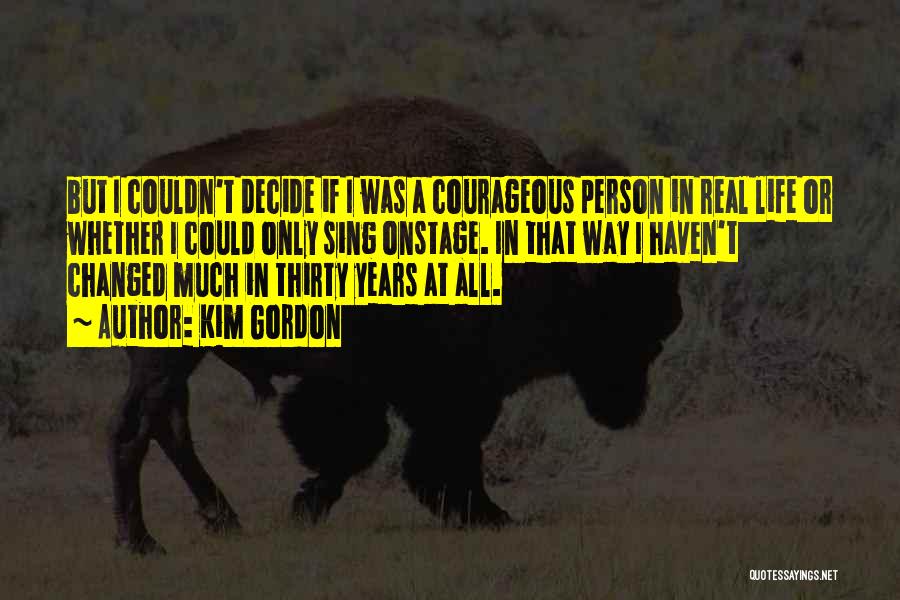 Kim Gordon Quotes: But I Couldn't Decide If I Was A Courageous Person In Real Life Or Whether I Could Only Sing Onstage.