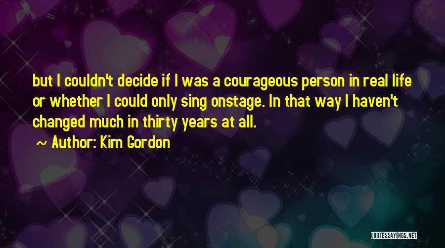 Kim Gordon Quotes: But I Couldn't Decide If I Was A Courageous Person In Real Life Or Whether I Could Only Sing Onstage.