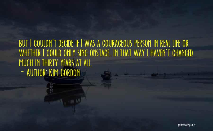 Kim Gordon Quotes: But I Couldn't Decide If I Was A Courageous Person In Real Life Or Whether I Could Only Sing Onstage.