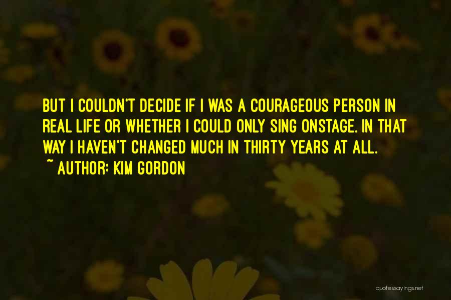 Kim Gordon Quotes: But I Couldn't Decide If I Was A Courageous Person In Real Life Or Whether I Could Only Sing Onstage.