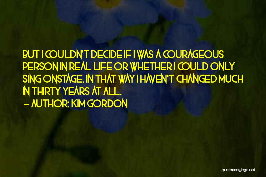 Kim Gordon Quotes: But I Couldn't Decide If I Was A Courageous Person In Real Life Or Whether I Could Only Sing Onstage.