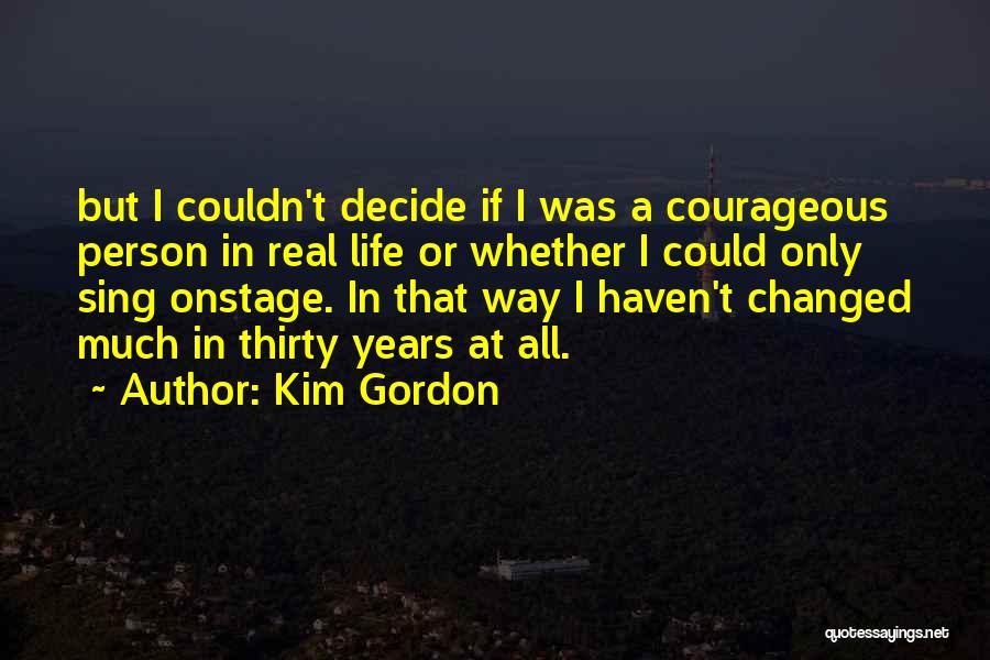 Kim Gordon Quotes: But I Couldn't Decide If I Was A Courageous Person In Real Life Or Whether I Could Only Sing Onstage.