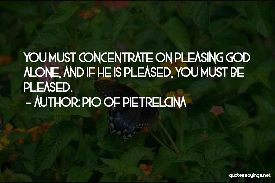 Pio Of Pietrelcina Quotes: You Must Concentrate On Pleasing God Alone, And If He Is Pleased, You Must Be Pleased.