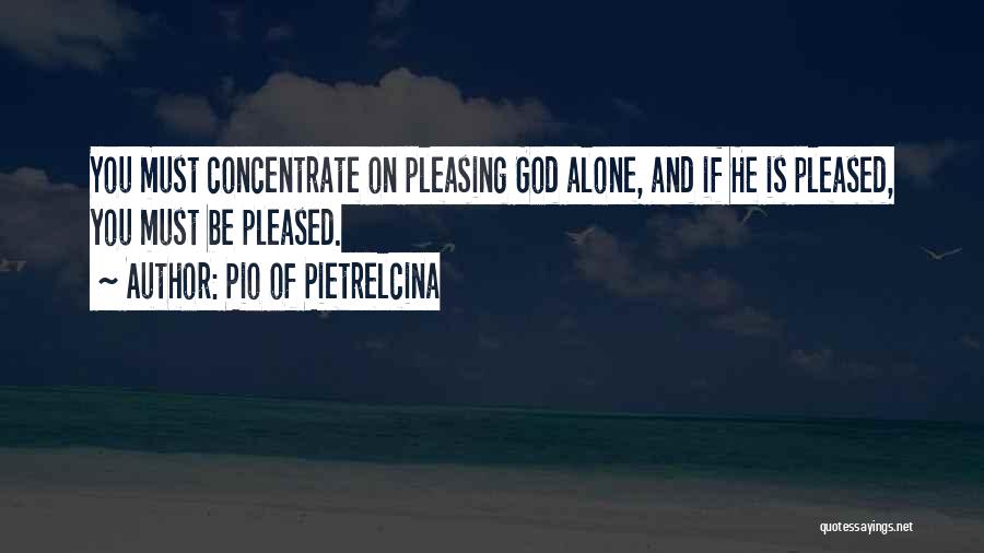 Pio Of Pietrelcina Quotes: You Must Concentrate On Pleasing God Alone, And If He Is Pleased, You Must Be Pleased.