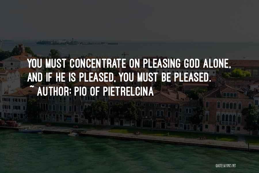 Pio Of Pietrelcina Quotes: You Must Concentrate On Pleasing God Alone, And If He Is Pleased, You Must Be Pleased.