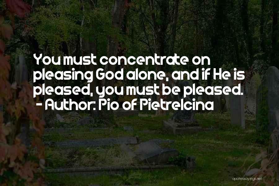 Pio Of Pietrelcina Quotes: You Must Concentrate On Pleasing God Alone, And If He Is Pleased, You Must Be Pleased.