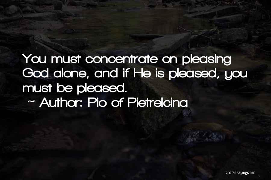 Pio Of Pietrelcina Quotes: You Must Concentrate On Pleasing God Alone, And If He Is Pleased, You Must Be Pleased.