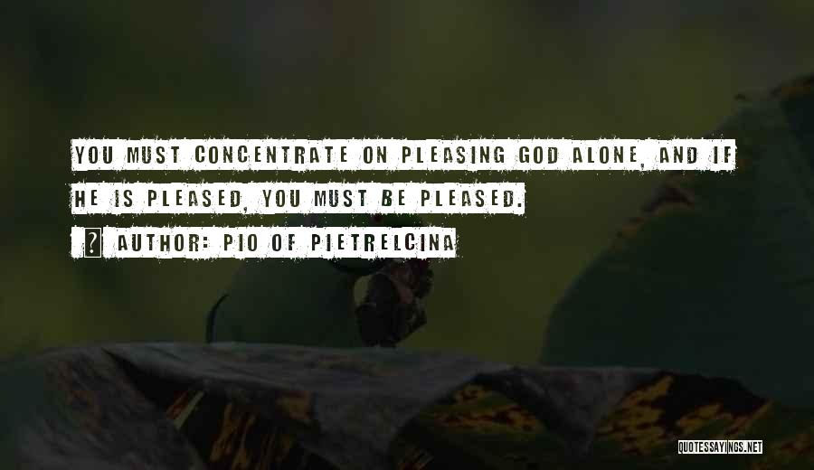 Pio Of Pietrelcina Quotes: You Must Concentrate On Pleasing God Alone, And If He Is Pleased, You Must Be Pleased.
