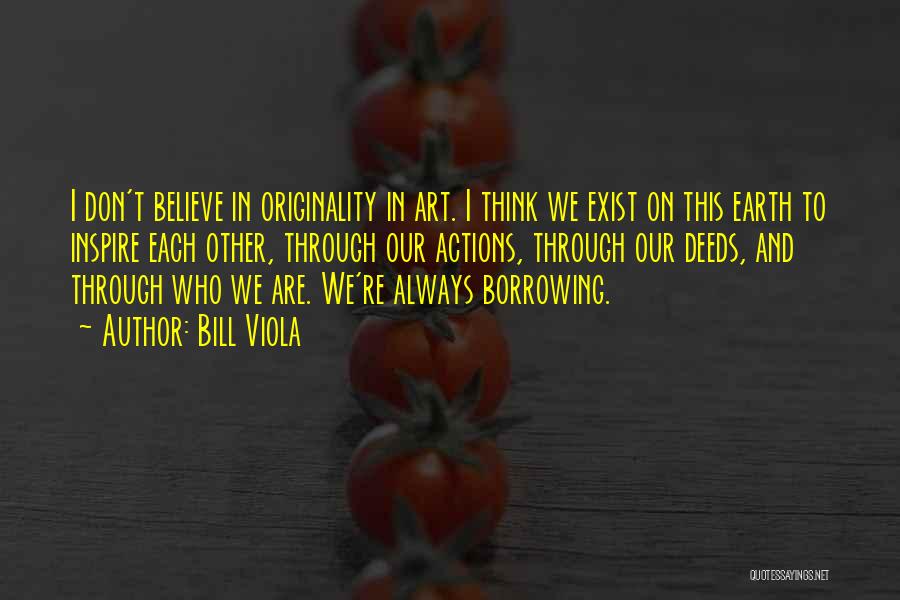 Bill Viola Quotes: I Don't Believe In Originality In Art. I Think We Exist On This Earth To Inspire Each Other, Through Our