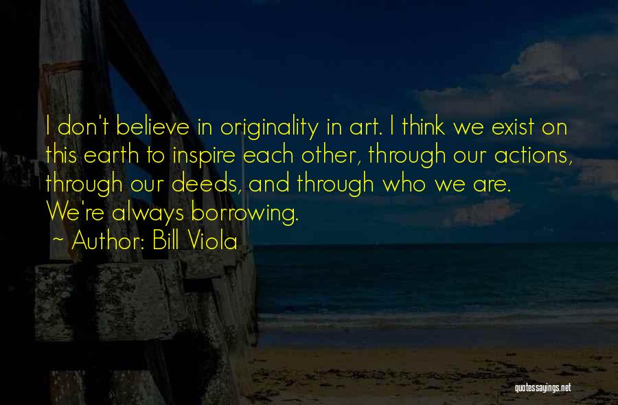 Bill Viola Quotes: I Don't Believe In Originality In Art. I Think We Exist On This Earth To Inspire Each Other, Through Our