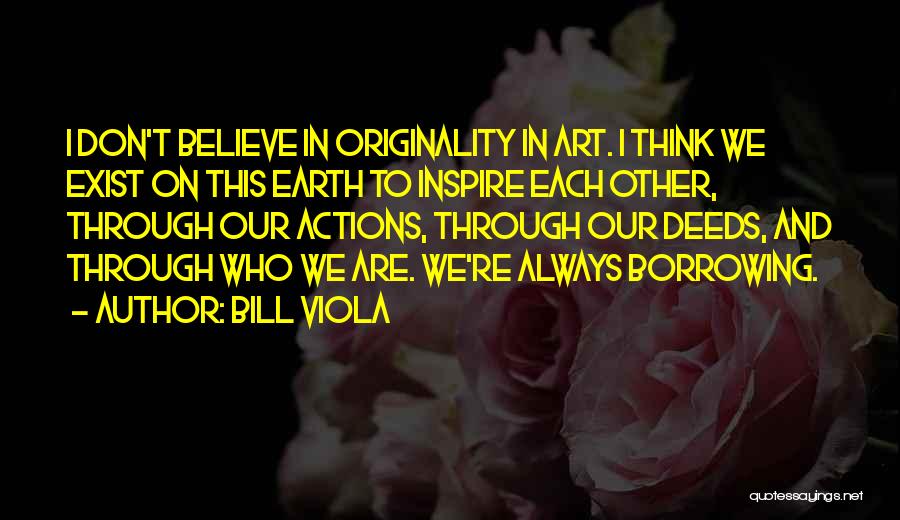Bill Viola Quotes: I Don't Believe In Originality In Art. I Think We Exist On This Earth To Inspire Each Other, Through Our