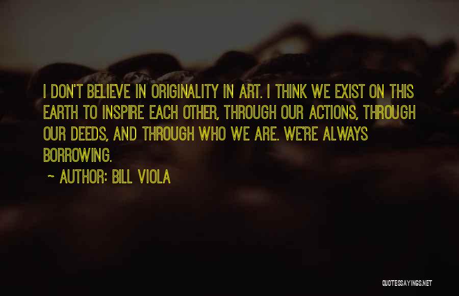 Bill Viola Quotes: I Don't Believe In Originality In Art. I Think We Exist On This Earth To Inspire Each Other, Through Our