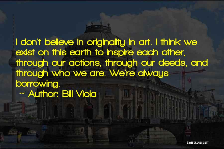 Bill Viola Quotes: I Don't Believe In Originality In Art. I Think We Exist On This Earth To Inspire Each Other, Through Our