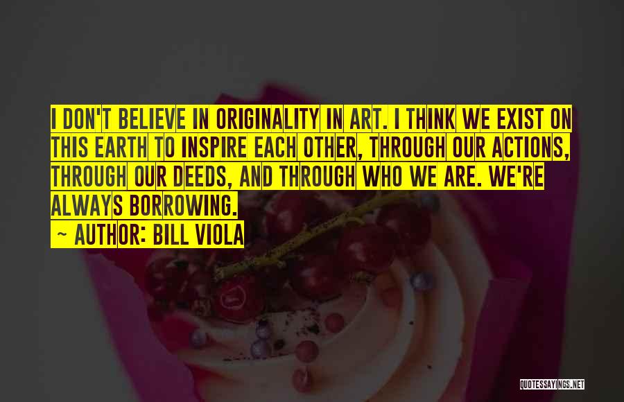 Bill Viola Quotes: I Don't Believe In Originality In Art. I Think We Exist On This Earth To Inspire Each Other, Through Our