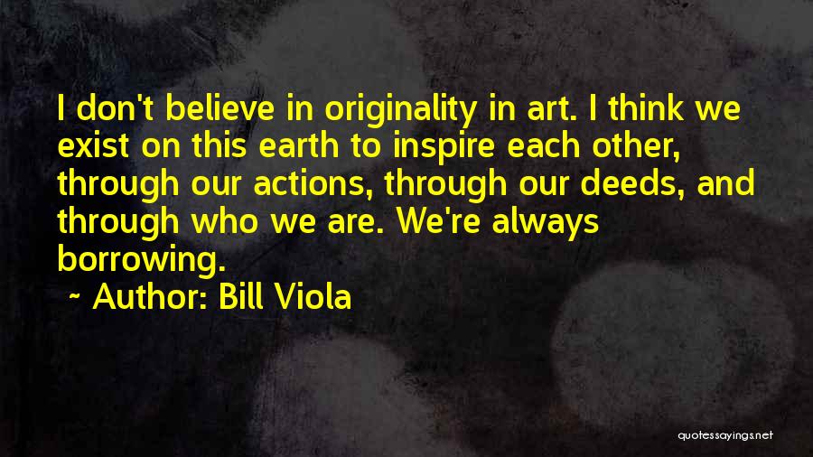 Bill Viola Quotes: I Don't Believe In Originality In Art. I Think We Exist On This Earth To Inspire Each Other, Through Our