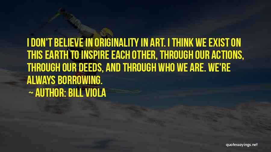 Bill Viola Quotes: I Don't Believe In Originality In Art. I Think We Exist On This Earth To Inspire Each Other, Through Our
