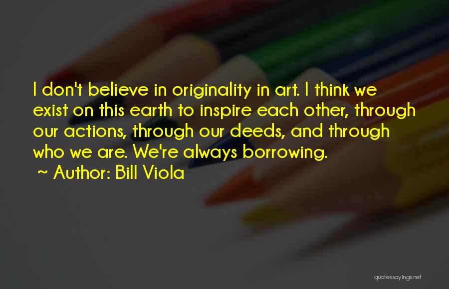 Bill Viola Quotes: I Don't Believe In Originality In Art. I Think We Exist On This Earth To Inspire Each Other, Through Our