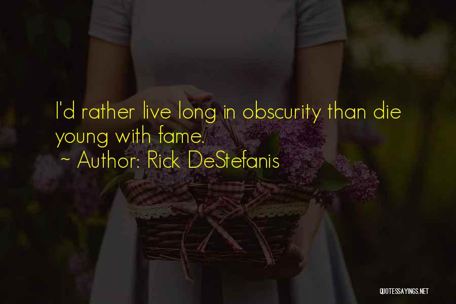 Rick DeStefanis Quotes: I'd Rather Live Long In Obscurity Than Die Young With Fame.