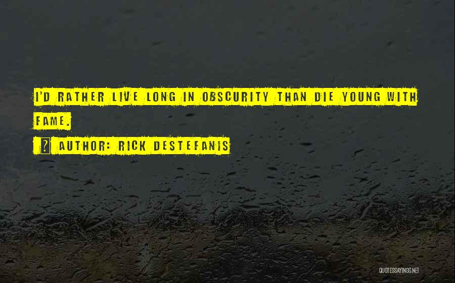 Rick DeStefanis Quotes: I'd Rather Live Long In Obscurity Than Die Young With Fame.