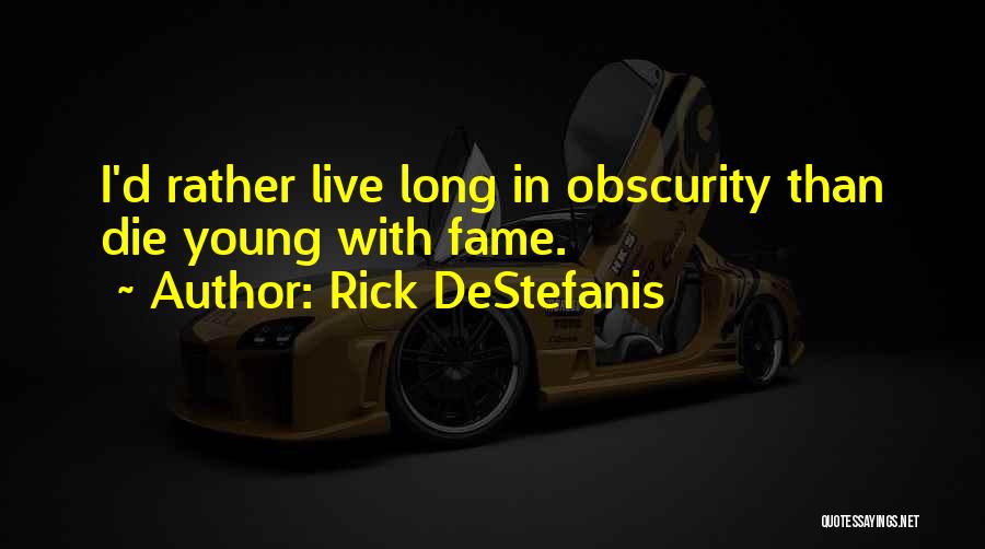 Rick DeStefanis Quotes: I'd Rather Live Long In Obscurity Than Die Young With Fame.