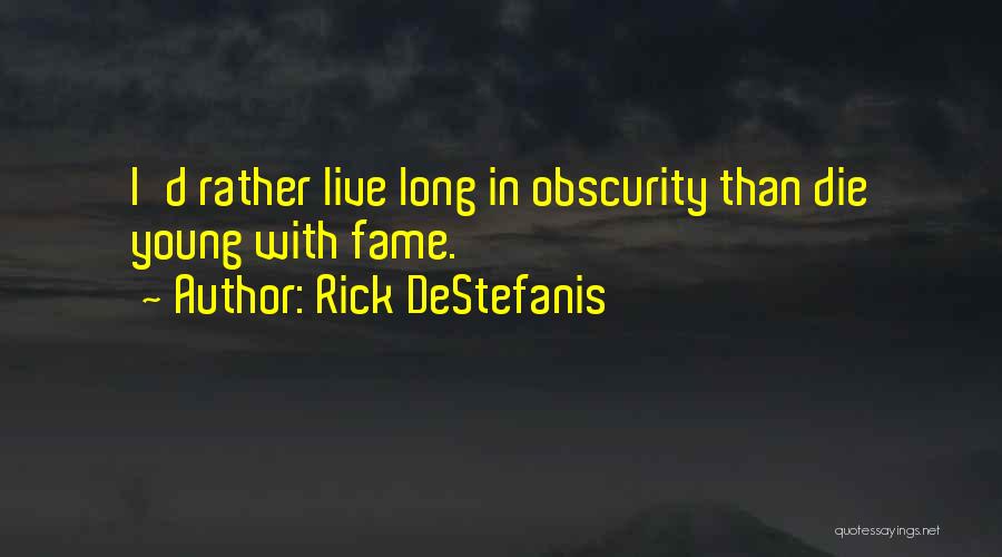 Rick DeStefanis Quotes: I'd Rather Live Long In Obscurity Than Die Young With Fame.