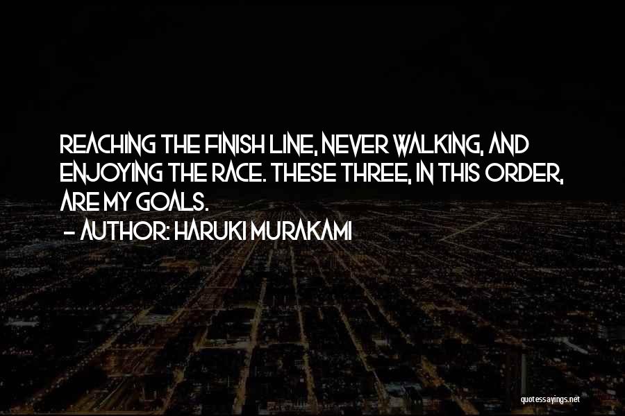 Haruki Murakami Quotes: Reaching The Finish Line, Never Walking, And Enjoying The Race. These Three, In This Order, Are My Goals.