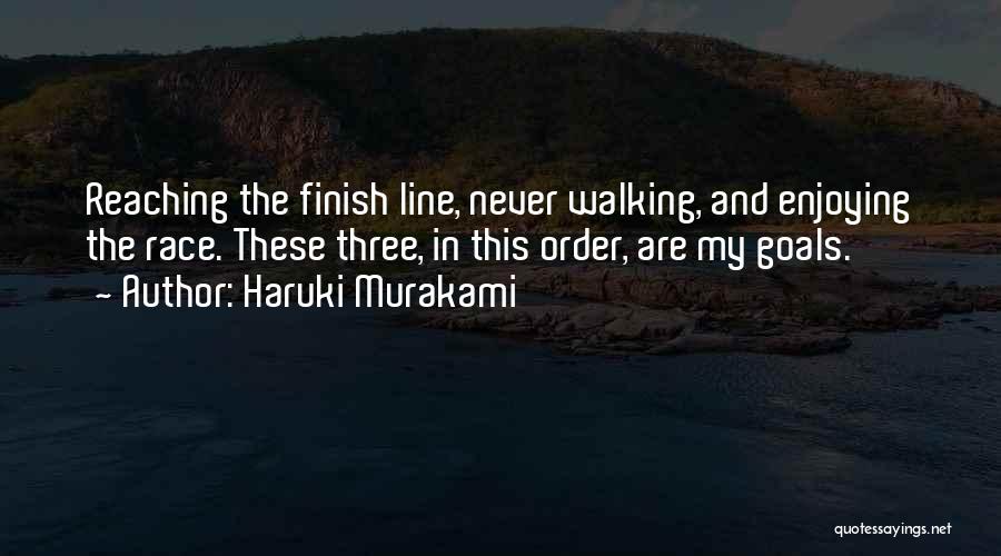 Haruki Murakami Quotes: Reaching The Finish Line, Never Walking, And Enjoying The Race. These Three, In This Order, Are My Goals.