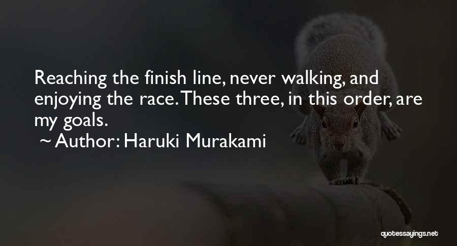 Haruki Murakami Quotes: Reaching The Finish Line, Never Walking, And Enjoying The Race. These Three, In This Order, Are My Goals.