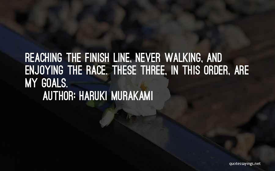 Haruki Murakami Quotes: Reaching The Finish Line, Never Walking, And Enjoying The Race. These Three, In This Order, Are My Goals.