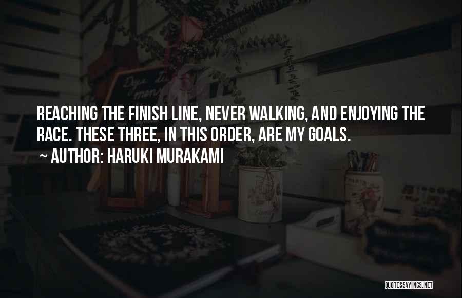 Haruki Murakami Quotes: Reaching The Finish Line, Never Walking, And Enjoying The Race. These Three, In This Order, Are My Goals.