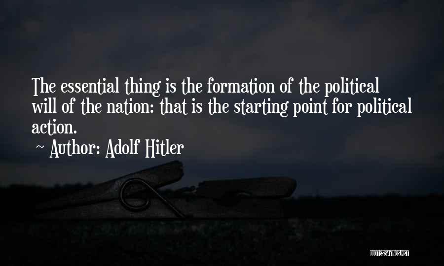 Adolf Hitler Quotes: The Essential Thing Is The Formation Of The Political Will Of The Nation: That Is The Starting Point For Political