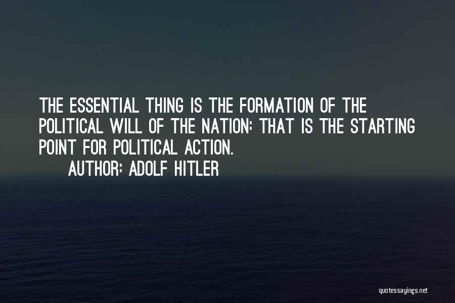 Adolf Hitler Quotes: The Essential Thing Is The Formation Of The Political Will Of The Nation: That Is The Starting Point For Political