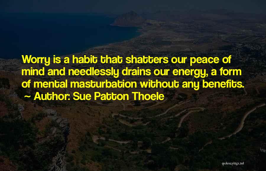 Sue Patton Thoele Quotes: Worry Is A Habit That Shatters Our Peace Of Mind And Needlessly Drains Our Energy, A Form Of Mental Masturbation