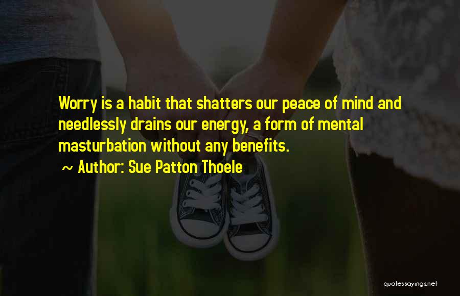 Sue Patton Thoele Quotes: Worry Is A Habit That Shatters Our Peace Of Mind And Needlessly Drains Our Energy, A Form Of Mental Masturbation