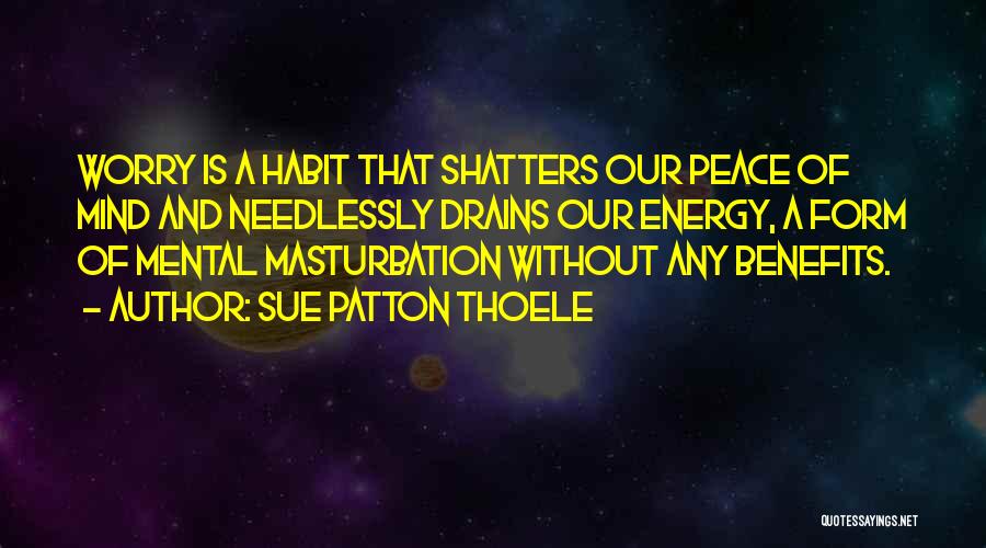 Sue Patton Thoele Quotes: Worry Is A Habit That Shatters Our Peace Of Mind And Needlessly Drains Our Energy, A Form Of Mental Masturbation