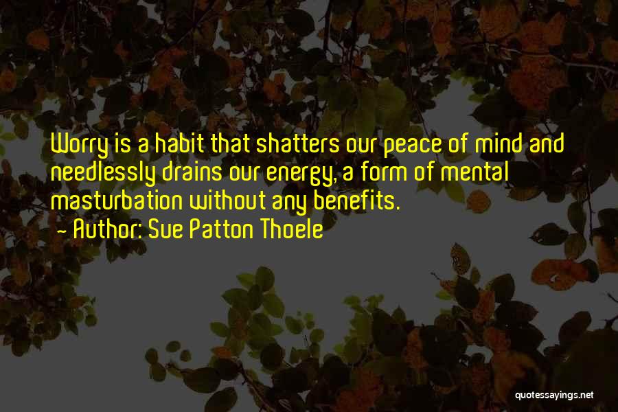 Sue Patton Thoele Quotes: Worry Is A Habit That Shatters Our Peace Of Mind And Needlessly Drains Our Energy, A Form Of Mental Masturbation