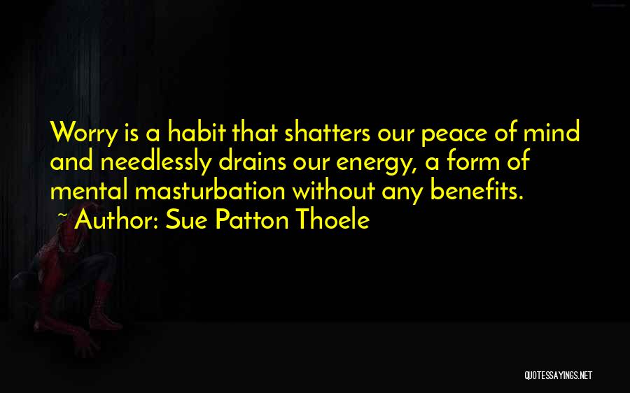 Sue Patton Thoele Quotes: Worry Is A Habit That Shatters Our Peace Of Mind And Needlessly Drains Our Energy, A Form Of Mental Masturbation