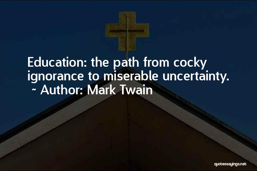 Mark Twain Quotes: Education: The Path From Cocky Ignorance To Miserable Uncertainty.