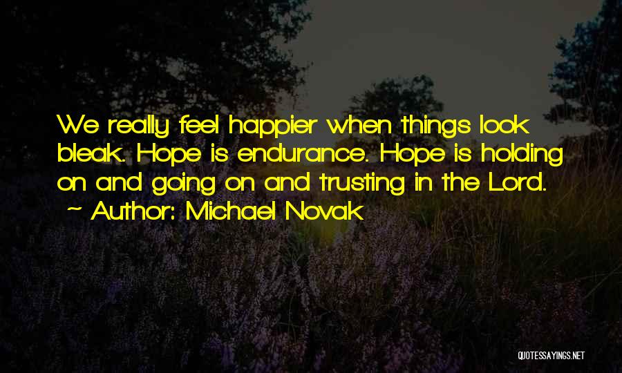 Michael Novak Quotes: We Really Feel Happier When Things Look Bleak. Hope Is Endurance. Hope Is Holding On And Going On And Trusting